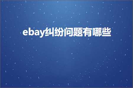 跨境电商知识:ebay纠纷问题有哪些+